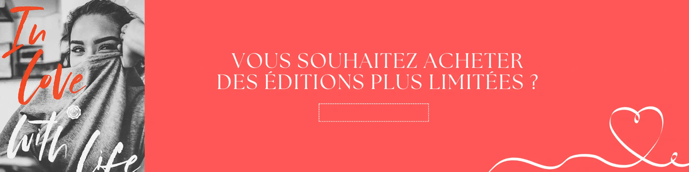 In love with life animated banner with Text saying Vous souhaitez acheter des éditions plus limitées? with a click through to limited edition boxes list page