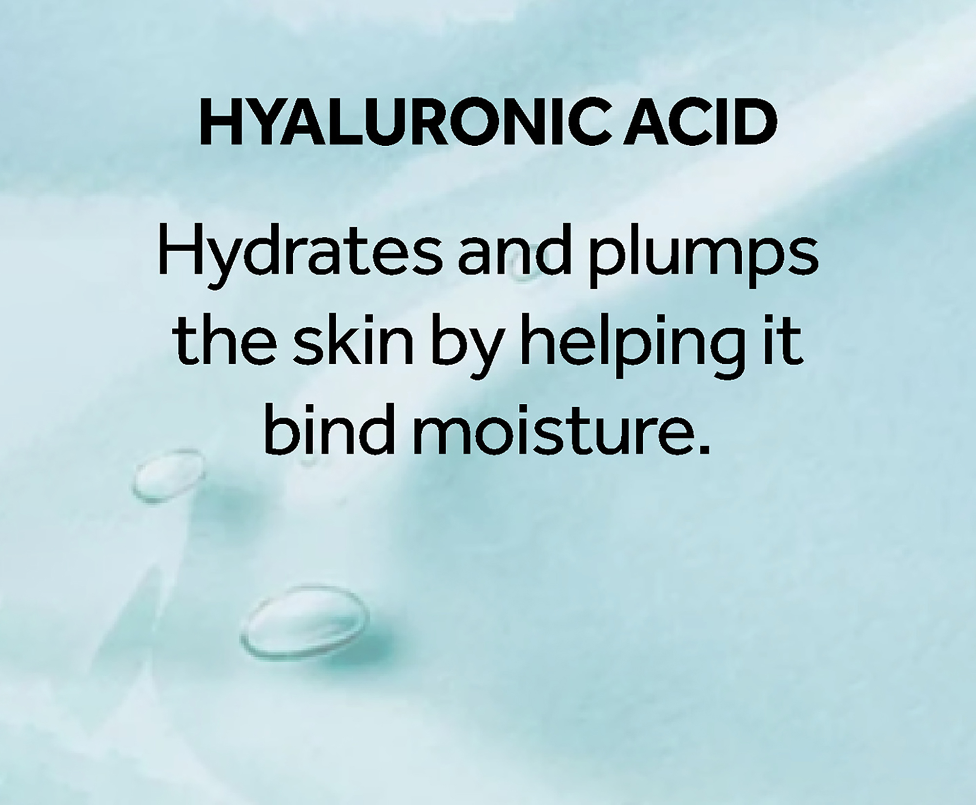 Hyaluronic acid Hydrates and plumps the skin by helping it bind moisture.