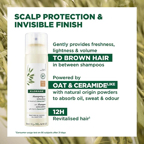 Image 1, scalp protection and invisible finish. gently provides freshness, lightness and volume to brown hair inbetween shampoos. powered by oat and ceramide with natural origin powders to absorb oil, sweat and odour. 12 hour revitalised hair. consumer test on 66 subjects after 21 days. image 2, before and after, example of results after 1 application. image 3, cleanses, protects and restores hair and scalp without leaving residue. natural origin 99% ingredients. save water. natural origin powders. vegan klorance info. excluding propellants, 500L water saved a year. life cycle analysis, replacing 1 liquid shampoo by 1 dry shampoo per week, conducted by an independent company dureconsult, free from animal origin ingredient. image 3, 99% natural origin ingredients. aluminium can, 100% recyclable. high tolerance formula. 500L of water saved per year. excluding propellants, exclsing the cap, 500L water saved a year. life cycle analysis, replacing 1 liquid shampoo by 1 dry shampoo per week, conducted by an independent company dureconsult, free from animal origin ingredient. image 4, ceramide - protects and restores. gentle oat - hydrates and soothes. natural origin powders - absorbs sebum, sweat and odour.