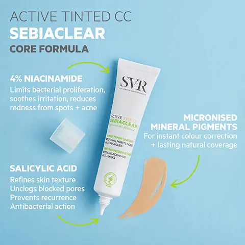 Image 1, ACTIVE TINTED CC SEBIACLEAR CORE FORMULA 4% NIACINAMIDE Limits bacterial proliferation, soothes irritation, reduces redness from spots + acne SVR ACTIVE TEINTE SEBIACLEAR ONINTEN ONS, PORTS NORS MARQUES NYING INTENSIVE C POL BLACKHEADS HARKS MICRONISED MINERAL PIGMENTS For instant colour correction + lasting natural coverage SALICYLIC ACID Refines skin texture Unclogs blocked pores Prevents recurrence Antibacterial action Image 2, INSTANT CORRECTION SVR 82% Immediately unified complexion LABORATORS DERMATOLO TESTED ENDOCRIN DISRUPTOR: HYPOALLERGENIC NON-COMEDOGENIC 86% ACTIVE TEINTE Refines the skin texture 73% Mattifies SEBIACLEAR Dermatologically tested on SCIN INTENSIF UNFANT DOUTONS, POINTS NORRS ANTHMARQUES UNIFYING INTENSIVE CARE SPOTS, BLACKHEADS ANTI-MARKS sensitive acne-prone skin TEXTURE Ultra-smooth, lightweight, non-greasy, non-sticky Does not collect in fine lines + pores ECO-RESPONSIBLE 100% recyclable packaging includes recycled material CD Satisfaction percentage on 22 subjects for 56 days, applied daily in the morning in combination with Sebiaclear Active in the evening. Image 3, SEBIACLEAR Routine Skin with spots +/or blackheads MORNING SVR SEBACLEAR + SVR WASH-OFF GEL CLEANSE SVR SECLEAR + SVR MICELLAR WATER CLEANSE MICRO-PEEL RENEW EVENING SVR SVR ACTIVE TINTED CC TREAT + UNIFY As necessary SVR MICRO-PEEL RENEW ACTIVE GEL TREAT HYDRA MOISTURISE