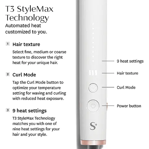 Image 1: T3 style max technology, automated heat customized to you. Hair texture: select fine, medium or coarse texture to discover the right heat for your unique hair. Curl mode: Tap the curl mode button to optimize your temperature setting for waving and curling with reduced heat exposure. 9 heat settings, T3 stylemax technology matches you with one of nine heat settings for your hair and your style. Image 2: Identifying your hair texture, run one hair strand between your fingers... Can you barely feel and see the strand? select hair texture. Can you easily feel the strand and does it glide smoothly through your fingers? select medium hair texture. Does the strand feel thick and textured as it runs through your fingers? select coarse hair texture. Image 3: Maximum style with minimized heat exposure. 94% styled their hair with less heat. Image 4: 95% saw smoother, shinier hair and 96% experienced less damage. Image 5: Digital T3 singlepass technology, styles hair fast while reducing frizz and enhancing shine. T3 cerasync heaters deliever heat that two times more consistent for fast on pass results. smart microchip digitally controls heat settings to keep temperature fluctations in check. Ceragloss ceramic plates glide effortlessly leaving hair smooth and super shiny. Image 6: Smooth and straighten curl and wave. Image 7 and 8: T3 singlepass stylemax, step 1: start with dry detangled hair, gather top part of hair in a clip, and leave a 2 section out to begin styling. Step 2: clamp the section of hair in between plates near the root then glide iron through from roots to ends Step 3: Continue working with sections of hair until fully styled. Step 4: Done! beautiful, smooth and frizz-free results.