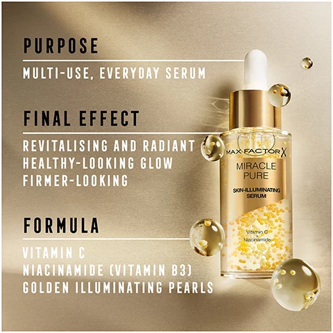 Image 1, purpose, multi-use, everyday serum. final effect, revitalising and radiant healthy looking glow, firmer looking. formula, vitamin c, niacinamide (vitamin b3) golden illuminating pearls. Image 2, a skincaring boost of daily vitamins for more radiant skin over time. Image 3, use alone, underneath makeup or mixed with foundation. Image 4, 89% agree it provides a boost of hydration after first application. 90% agree skin looks more supple, after 4 weeks of use. 82% agree complexion appears transformed after 8 weeks of use. souce = consumer study, 2022, 117 women. Image 5, include in your morning and evening routine. Image 6, discover the miracle pure range.