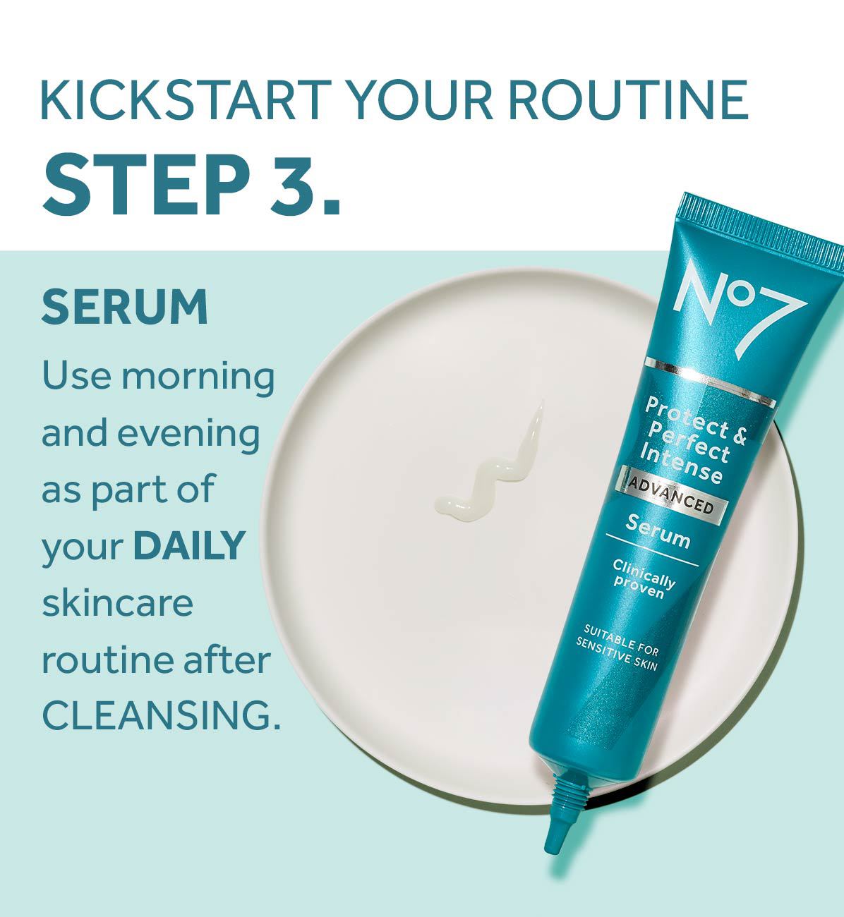 KICKSTART YOUR ROUTINESTEP 3.SERUMUse morning and evening as part of your DAILY skincare routine after CLEANSING.