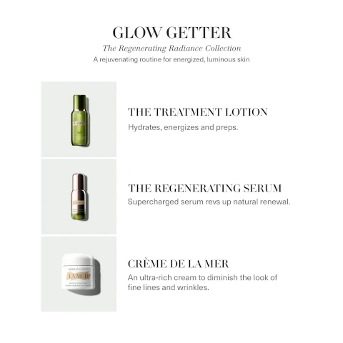 Glow getter, the regenerating radiance collection. a rejuvenating routine for energized, luminous skin. the treatment lotion = hydrates, energizes and preps. the renerating serum = supercharged serum revs up natural renewal. creme de la mer, an ultra rich cream to diminish the look of fine lines and wrinkles.