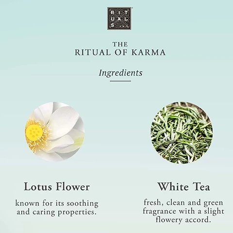 The Ritual of Karma Ingredients. Lotus Flower- known for its soothing and caring properties. White Tea- fresh, clean and green fragrance with a slight flowery accord.