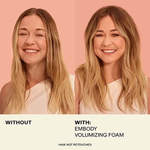 Image 1 and 2, without and with embody volumizing foam - hair not retouched. Image 3, ultimate frizz control. Image 4, instant volume body and bounce. Image 4, rock a major volume moment. step 1 = dispense 1-3 pumps into palms and rub together adding more for denser hair. step 2 = apply to damp roots for increased volume. step 3 = smooth remaining through mif lengths and ends for increased body. step 4 = diffuse or blow dry for a major volume moment. Image 5, marshmellow root, lends soft hold, body and bounce. volumizing polymer, instantly plumps for abundant volume and style memory. biotin, vitamin B7 helps improve hair thickness. Image 6, why your hair will love embody volumizing foam. lasting volume, added body and all day hold.