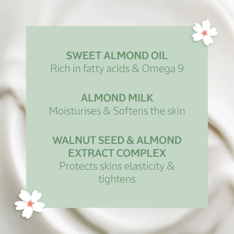 sweet almond oil, rich in fatty acids and omega 9. almond milk moisturises and softens the skin. walnut seed and almond extract complex, protects skins elasticity and tightens.