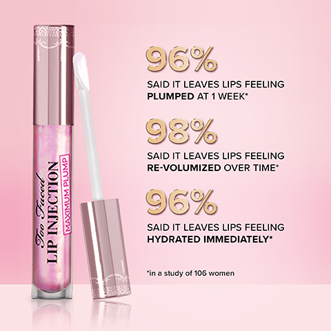 LIP INJECTION MAXIMUM PLUMP 96% SAID IT LEAVES LIPS FEELING PLUMPED AT 1 WEEK* 98% SAID IT LEAVES LIPS FEELING RE-VOLUMIZED OVER TIME* 96% SAID IT LEAVES LIPS FEELING HYDRATED IMMEDIATELY* *in a study of 106 women