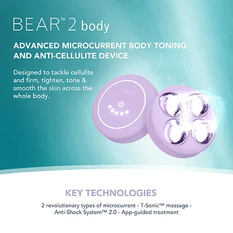 Image 1, BEARTM 2 body ADVANCED MICROCURRENT BODY TONING AND ANTI-CELLULITE DEVICE Designed to tackle cellulite and firm, tighten, tone & smooth the skin across the whole body. KEY TECHNOLOGIES 2 revolutionary types of microcurrent - T-SonicTM massage - Anti-Shock SystemTMM 2.0 - App-guided treatment Image 2, Clinically proven to significantly improve skin firmness, elasticity and reduce wrinkles. *Based on 30-day clinical testing on 40 female subjects, aged 25 to 55. Image 3, AFTER BEFORE Image 4, BEFORE AFTER Image 5, BEAR 2 body vs. Other Microcurrent Body Device MICROCURRENT TYPES OF MICROCURRENT ANTI-SHOCK SYSTEMTM T-SONICTM MASSAGE APP-GUIDED TREATMENT NO. OF USES APP CONNECTED 100% WATERPROOF 10.10 10.10 Up to 950 uA 10 adjustable intensities 2 types of microcurrent Up to 900 uA 3 adjustable intensities 1 type of microcurrent Up to 300 mins of use (per 1.5 hour charge) 1 use should be charged continuously between uses)
