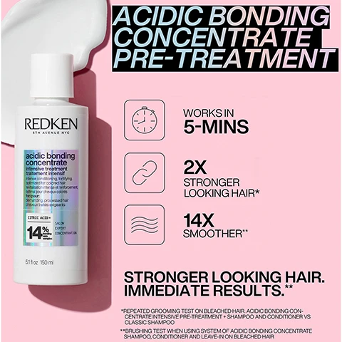 Image 1, acidic bonding concenrate pre treatment, works in 5 mins, 2 times stronger looking hair, 14 times smoother. tronger looking hair immediate results. *when using system of acific bonding concentrate shampoo, conditioner and leave in on bleached hair vs non conditioning shampoo. **brushing test when using system of acidic bonding concentrate shampoo, conditioner and leave in on bleached hair. Image 2, acidic bonding concentrate conditioner. 11 times smoother, 56% less breakage, 90% more conditioned. stronger looking hair immediate results. *when using system of acific bonding concentrate shampoo, conditioner and leave in on bleached hair vs non conditioning shampoo. **brushing test when using system of acidic bonding concentrate shampoo, conditioner and leave in on bleached hair. Image 3, bond repair and ultra hydration, 3 times stronger, 14 times better detangling, 72 hours of ultra hydration. *acidic bonding concentrate 5 min liquid mask standalone vs non conditioning. **based on consumer test results when using acidic bonding concentrate shampoo and 5 min liquid mask. Image 4, before and after. Image 5, your regimen medium to thick hair. Image 6, acidic perfecting concentate leave in treatment. increased resilience and manageability. 78% less visible split ends. up to 230 degree heat protection. stronger looking hair immediate results. *visual grading acidic perfecting concentrate leave in treatment **when using acidic perfecting concentrate leave in treatment. Image 7, new dual benefit treatments, layering an extra benefit to your bonding care.