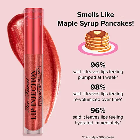 Image 1,  Smells Like Maple Syrup Pancakes! 96% said it leaves lips feeling plumped at 1 week* 98% said it leaves lips feeling re-volumized over time* 96% said it leaves lips feeling hydrated immediately* *In a study of 106 women. Image 2, LIMITED EDITION SHADE Smells like Maple Syrup Pancakes!