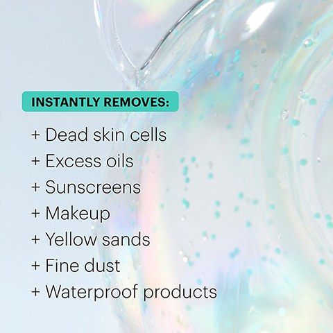 INSTANTLY REMOVES: + Dead skin cells + Excess oils + Sunscreens + Makeup + Yellow sands + Fine dust + Waterproof products