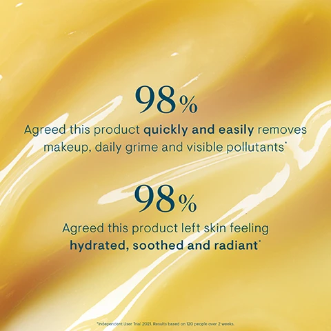 Image 1, 98% agreed this product quickly and easily removes makeup, daily grime and visible pollutants. 98% agreed this product left skin feeling hydrated, soothed and radiant. independent user trial 2021, results based on 120 people over 2 weeks. image 2, 3-in-1 transformative texture. balm = a decadent balm that melts away makeup. oil = transforms into a luxurious oil when massaged onto skin. milk = add water to emulsify, transforming the oil into a hydrating milk. image 3, star flower oil = promotes healthy skin. elderberry oil = helps give skin radiant glow. padina pavonica = supports hydration. image 4, discover our aromatics. rose infused, fragrance free, original.