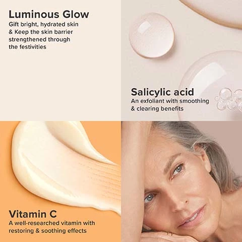 luminous glow - gift bright, hydrated skin and keep the skin barrier strengthened through the festivities. salicylic acid an exfoliant with smoothing and clearing benefits. vitamin c a well researched vitamin with restoring and soothing effects.