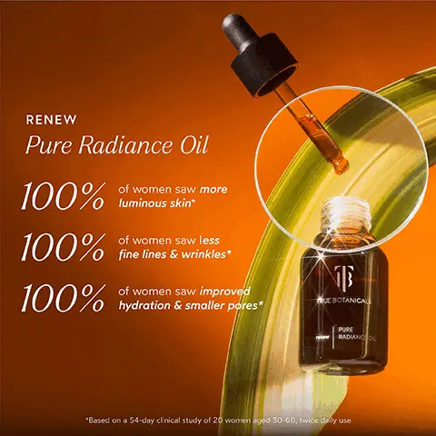Image 1, RENEW Pure Radiance Oil 100% 100% of women saw more luminous skin* of women saw less fine lines & wrinkles* 100% of women saw improved hydration & smaller pores* TRUE BOTANICALS PURE RADIANCOL *Based on a 54-day clinical study of 20 women aged 30-60, twice daily use Image 2, BEFORE AFTER Image 3, BEFORE AFTER Imsge 4, BEFORE AFTER unretouched Image 4, INGREDIENT SPOTLIGHT Renew Pure Radiance Oil CHIA & KIWI SEED OIL Rich in fatty acids that help prevent signs of aging PAPAYA SEED OIL Known to help with the appearance of soothed and nourished skin while protecting from redness and irritation ALGAE EXTRACT & ASTAXANTHIN A potent mineral blend that visibly plumps and helps protect the skin