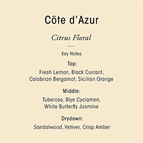 Cote d'azur.Citrus Floral. Key Notes- Top, Fresh lemon, black currant, Calabrian Bergamot, Sicilian orange. Middle, Tuberose, blye cyclamen, White Butterfly Jasmine. Drydown, sandalwood, vetiver, crisp amber. Transport your senses with Oribe's three scents. Cote d'azur- Citrus floral, seductive and effervescently fresh. Desertland- Armotatic green, the essence of a green, blooming desert. Valley of flowers- woody floral, a vibrant field of blooming flowers.