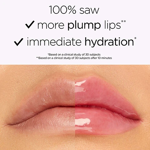 100% saw more plump lips* ** immediate hydration* *Based on a clinical study of 30 subjects **Based on a clinical study of 30 subjects after 10 minutes.