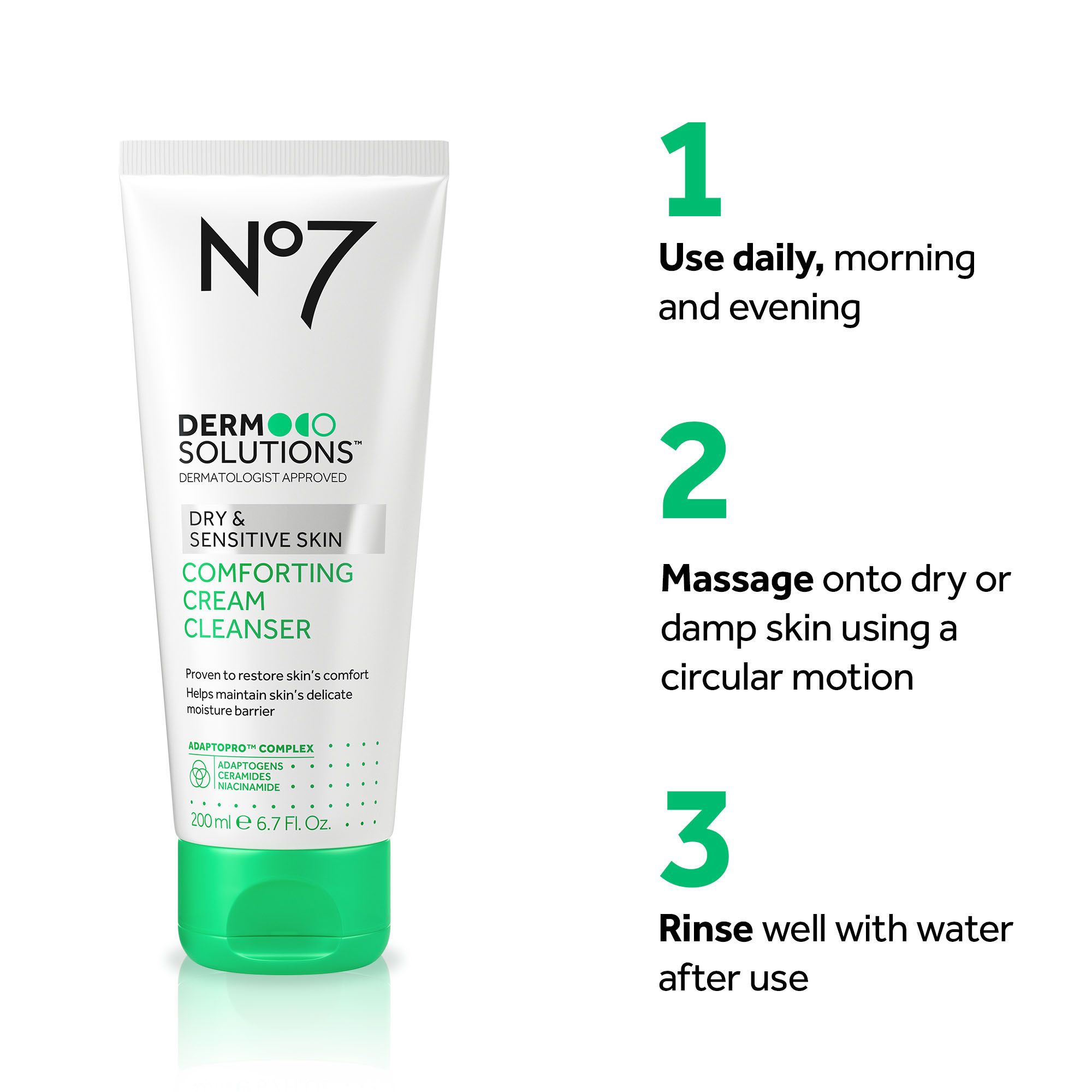 A tube of No7 Dermo Solutions Comforting Cream Cleanser for Dry & Sensitive Skin is shown with instructions for use with text N°7 DERMO SOLUTIONS DERMATOLOGIST APPROVED DRY & SENSITIVE SKIN COMFORTING CREAM CLEANSER Proven to restore skins comfort Helps maintain skins delicate moisture barrier ADAPTOPRO™ COMPLEX ADAPTOGENS CERAMIDES NIACINAMIDE 200 ml e 6.7 Fl. Oz. 1 Use daily, morning and evening 2 Massage onto dry or damp skin using a circular motion 3 Rinse well with water after use.