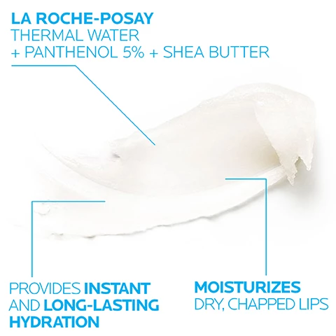 Image 1, la roche posay thermal water and panthenol 5% and shea butter. provides instant and long lasting hydration. moisturises dry, chapped lips. image 2, key dermatological ingredients. la roche posay thermal spring water - soothing antioxidant, a unique water rich in selenium a natural antioxidant. vitamin B5 (panthenol) provitamin helps skin feel soothed and moistured. shea butter - emollient, sustainably sourced in burkina faso, known for its soothing and restoring. image 4, dermatologist tested, suitable for sensitive skin, fragrance free, allergy tested