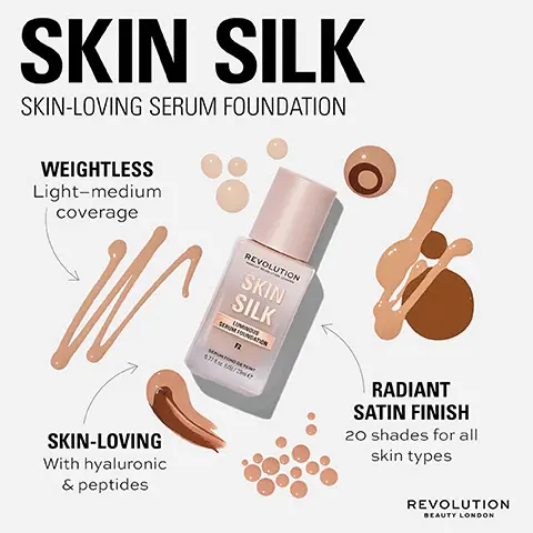 SKIN SILK SKIN-LOVING SERUM FOUNDATION. WEIGHTLESS Light-medium coverage. SKIN-LOVING With hyaluronic & peptides. 
              RADIANT SATIN FINISH 20 shades for all skin types. REVOLUTION BEAUTY LONDON. Before, After. SKIN SILK SKIN-LOVING SERUM FOUNDATION REVOLUTION SKIN
              SILK LUMINOUS SERUM FOUNDATION F16 SCRUM FOND DE TENT 077 oz (US)/23-le HYALURONIC ACID Plumps and promotes soft, supple skin PEPTIDES Works to firm, brighten and hydrate REVOLUTION SKIN SILK SKIN-LOVING SERUM FOUNDATION FO.5 F5 F9 F13.5 F1 F6 F10 F15 F2 F7 F10.5 F16 F3 F8.5 F12 F18 F4 F8 F12.5 F20BEAUTY LONDON