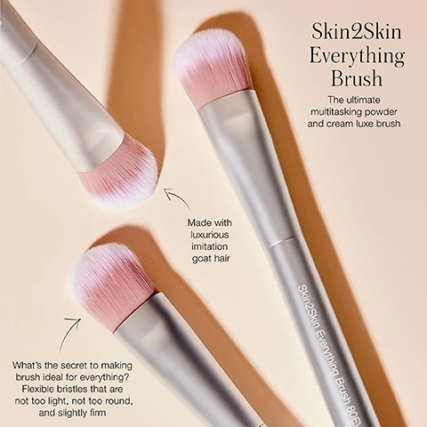 skin2skin everything brush. the ultimate multitasking powder and cream luxe brush. made with luxurious imitation goat hair. what's the secret to making brush ideal for everything, flexiable bristles that are not too light, not too round, and slightly firm.