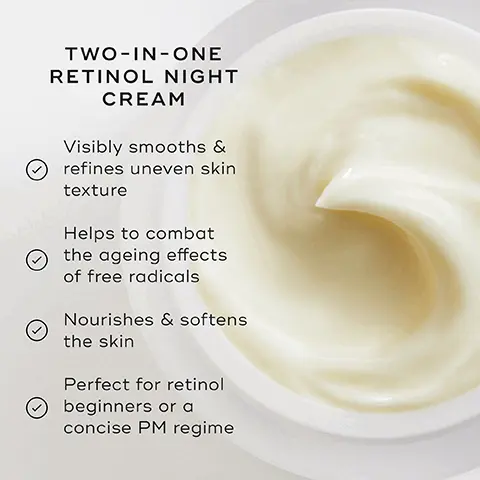 Image 1, TWO-IN-ONE RETINOL NIGHT CREAM Visibly smooths & refines uneven skin texture Helps to combat the ageing effects of free radicals Nourishes & softens the skin Perfect for retinol beginners or a concise PM regime Image 2, PM HOW TO LAYER Mediks Mediks Mediks Mediks CLEANSE TONE TARGET VITAMIN A + MOISTURISER EXPERT ADVICE: The most concise way to our CSA Philosophy: Daily Radiance Vitamin C in the morning + Intelligent Retinol Smoothing Night Cream at night
