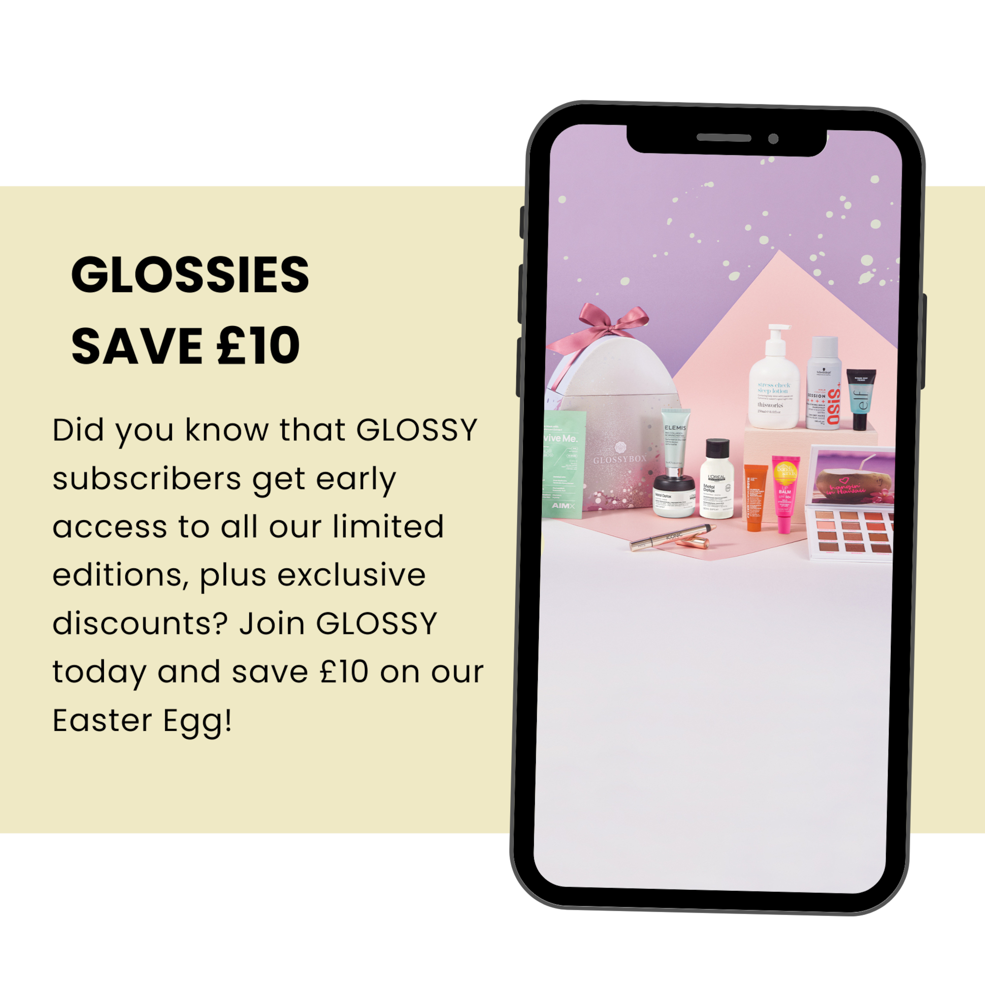 Glossies save 10 pounds, did you know that glossy subscribers get early access to all our limited editions, plus exclusive discounts, join glossy today and save 10 pounds on our easter eggg