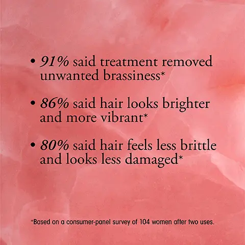 Image 1, ﻿ • 91% said treatment removed unwanted brassiness* • 86% said hair looks brighter and more vibrant* • 80% said hair feels less brittle and looks less damaged* *Based on a consumer-panel survey of 104 women after two uses. Image 2, ﻿ Before After