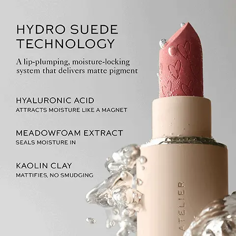 Image 1, ﻿ HYDRO SUEDE TECHNOLOGY A lip-plumping, moisture-locking system that delivers matte pigment HYALURONIC ACID ATTRACTS MOISTURE LIKE A MAGNET MEADOWFOAM EXTRACT SEALS MOISTURE IN KAOLIN CLAY MATTIFIES, NO SMUDGING ATELIER Image 2, ﻿ MAGNETIC CLOSURE HIDDEN MIRROR IN CAP (Perfect for on-the-go!) REFILLABLE WESTMAN ATELIER