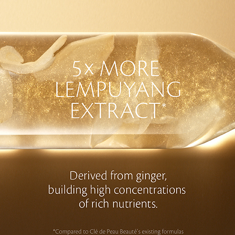 5X MORE LEMPUYANG EXTRACT Derived from ginger, building high concentrations. of rich nutrients. *Compared to Clé de Peau Beauté's existing formulas