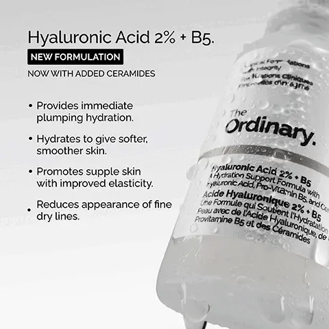 Hyaluronic Acid 2% + B5. New Formulation. Now with added ceramides. Provides immediate plumping hydration. Hydrates to give softer, smoother skin. Promotes supple skin with improved elasticity. Reduces appearance of fine dry lines. Key ingredients in Hyaluronic Acid 2% + B5. Hyaluronic Acid, Five forms of hyaluronic acid work on different layers of the surface of the skin to hold water. Cermaides, Oil-like molecules that combine to support the skin-barrier-helping to keep water in. Pro-vitamin B5, Works within the skin moisture barrier to help maintain it.