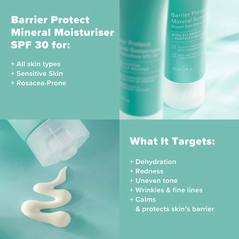 Barrier Protect Mineral Moisturiser SPF 30 for: All skin types, Sensitive Skin, Rosacea-Prone. What It Targets: Dehydration, Redness, Uneven tone, Wrinkles & fine lines, Calms & protects skin's barrier.