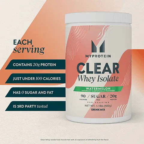 Image 1, EACH serving CONTAINS 20g PROTEIN JUST UNDER 100 CALORIES HAS SUGAR AND FAT IS 3RD PARTY tested MYPROTEIN CLEAR Whey Isolate WATERMELON NATURALLY & ARTIFICIALLY FLAVORED 90/SUGAR/20g CALORIES PROTEIN PER SERVING NET WT. 1.1lbs (502) DRINK MIX Clear Whey Isolate fuels muscle fast with an explosion of refreshing fruit-like favor Image 2, IMPACT Whey Protein THICK & CREAMY LIKE A MILKSHAKE RICH FLAVORS CLEAR Whey Isolate JUICE-LIKE TASTE & TEXTURE FRUIT-LIKE FLAVORS LIGHT & REFRESHING Image 3, 3rd Party TESTED FORMED INF WE TEST OU TRUST FORME WE TEST OU TRUST CHOICE Globally recognized regular batch testing for banned substances alongside stringent production standards for peace of mind. PROTEIN Global quality assurance program designed to verify the protein content and quality in our products, as well as the amino acid profile.