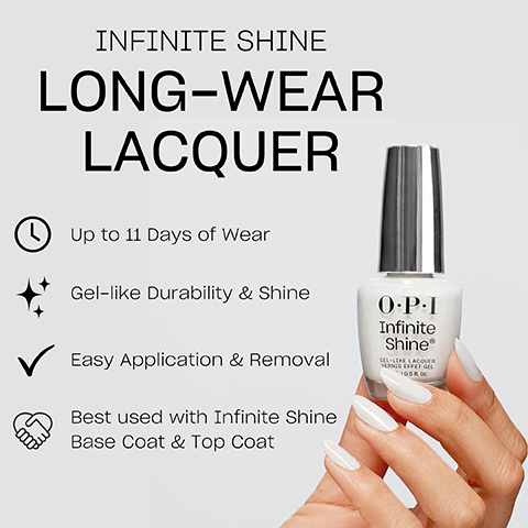 INFINITE SHINE LONG-WEAR LACQUER Up to 11 Days of Wear Gel-like Durability & Shine Easy Application & Removal Best used with Infinite Shine Base Coat & Top Coat O.P.I Infinite Shine® VERNAC GEL-LIKE