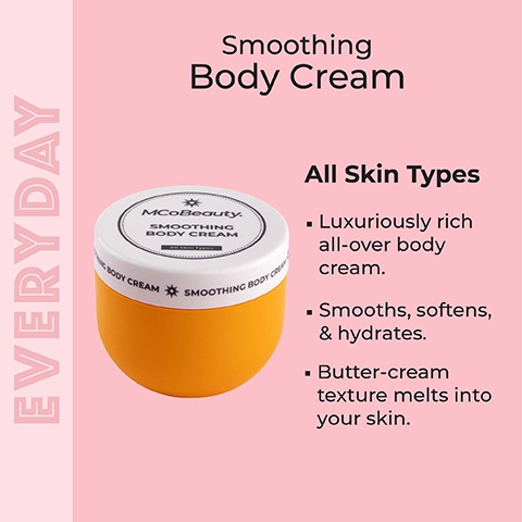 smoothing body cream. all skin types. luxuriously rich all over body cream. smooths, softens and hydrates. butter-cream texture melts into your skin.