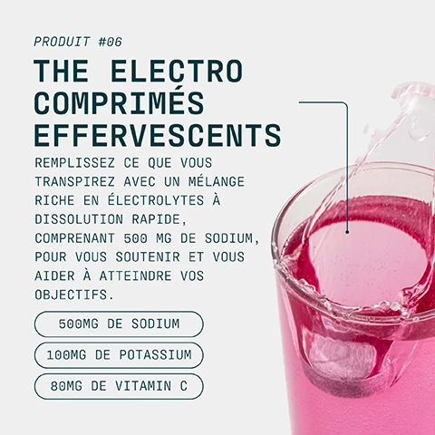 Image 1 - A glass of pink effervescent drink with a dissolving tablet creating bubbles and splashes, with text that reads: PRODUIT #06 THE ELECTRO COMPRIMÉS EFFERVESCENTS REMPLISSEZ CE QUE VOUS TRANSPIREZ AVEC UN MÉLANGE RICHE EN ÉLECTROLYTES À DISSOLUTION RAPIDE, COMPRENANT 500 MG DE SODIUM, POUR VOUS SOUTENIR ET VOUS AIDER À ATTEINDRE VOS OBJECTIFS. 500MG DE SODIUM 100MG DE POTASSIUM 80MG DE VITAMIN C. Image 2 - A stack of three pinkish-red effervescent tablets with a fourth tablet lying in front, illustrating their dimensions, with the text HYDRATATION À DISSOLUTION RAPIDE CONÇUE POUR LES LONGUES SÉANCES 2.5 CM 0.8 CM. Image 3 - A man in black athletic wear runs on a track with a sports field and stadium lights in the background, alongside a circular logo featuring a green checkmark and the text INFORMED WE TEST YOU TRUST, followed by the text CHOICE and then Chaque mois, des échantillons sont prélevés à laveugle sur notre site et testés par un organisme tiers afin de détecter la présence de substances interdites. Image 4 - A person wearing a wetsuit swims in dark, wavy water, with the white text PRO EST UN ÉTAT DESPRIT CEST UN ENGAGEMENT, UN DÉVOUEMENT ET UNE RÉGULARITÉ DANS TOUS LES ASPECTS DE LA VIE. PRO EST CONÇU POUR SOUTENIR UN MODE DE VIE DE HAUTE PERFORMANCE ET DES PERFORMANCES PHYSIQUES OPTIMALES. overlaying the image.