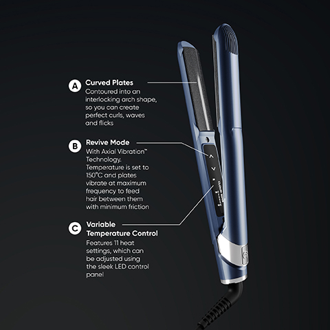 Curved Plates Contoured into an interlocking arch shape, so you can create perfect curls, waves and flicks Revive Mode With Axial Vibration" Technology. Temperature is set to 150°C and plates vibrate at maximum frequency to feed hair between them with minimum friction Variable Temperature Control Features 11 heat settings, which can be adjusted using the sleek LED control panel