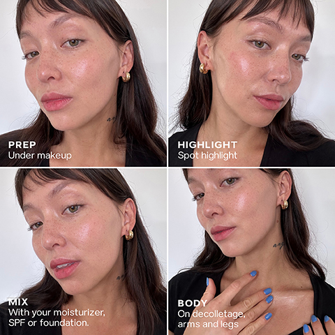 PREP Under makeup HIGHLIGHT Spot highlight MIX With your moisturizer, SPF or foundation. BODY On decolletage, arms and legs