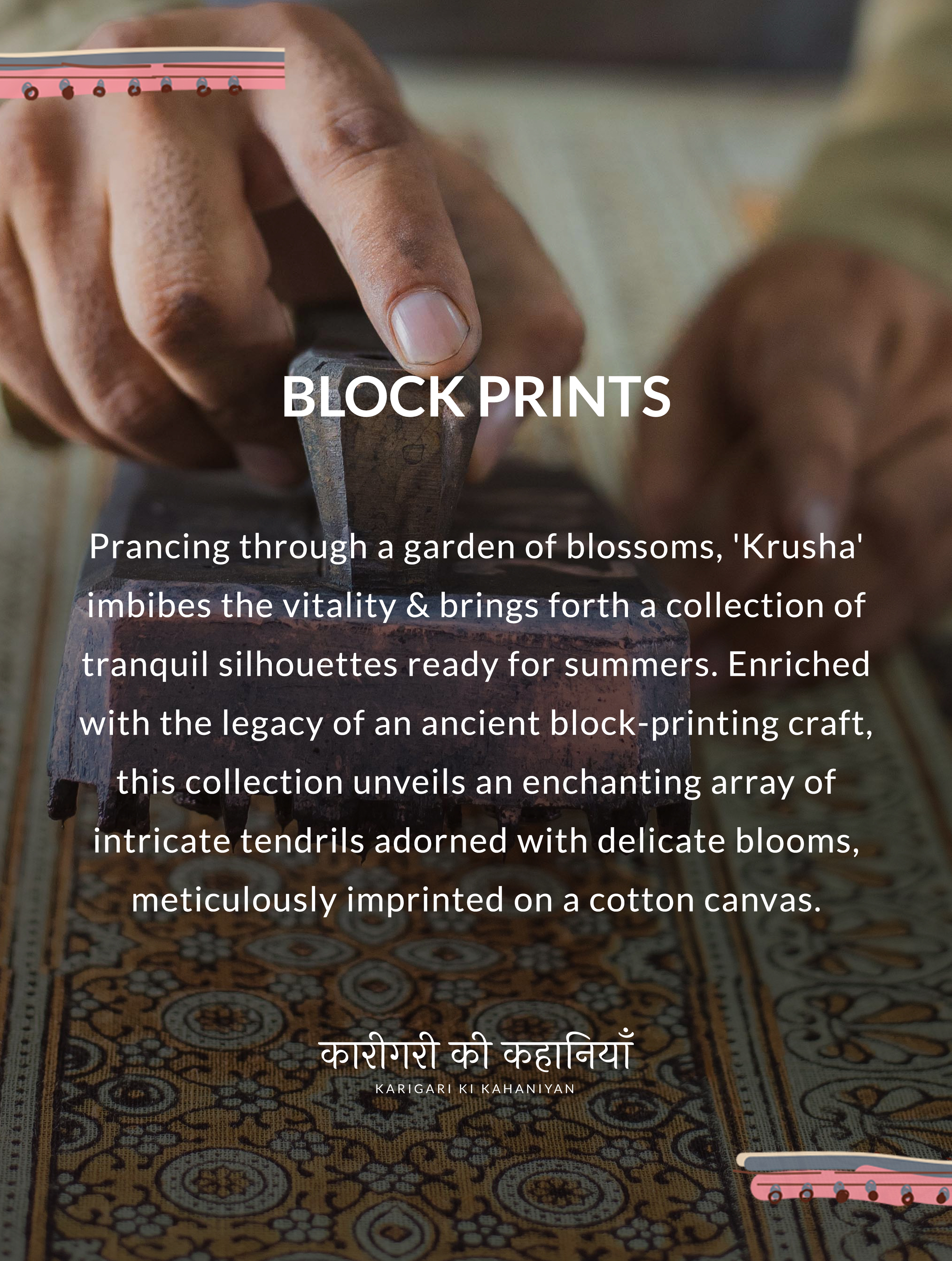 BLOCK PRINTS Prancing through a garden of blossoms, 'Krusha' imbibes the vitality & brings forth a collection of tranquil silhouettes ready for summers. Enriched with the legacy of an ancient block-printing craft, this collection unveils an enchanting array of intricate tendrils adorned with delicate blooms, meticulously imprinted on a cotton canvas.