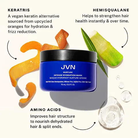 KERATRIS A vegan keratin alternative sourced from upcycled oranges for hydration & frizz reduction. HEMISQUALANE Helps to strengthen hair health instantly & over time. AMINO ACIDS Improves hair structure to nourish dehydrated hair & split ends. 72hrs of instant hydration, 97% saw less breakage, 100% said hair felt more nourished, 15x easier to comb. In a controlled hair swatch study after one use, Based on a 21-day consumer study of 35 subjects, used once per week. WITHOUT, WITH NURTURE INTENSE HYDRATION MASK, HAIR NOT RETOUCHED. WITHOUT, WITH NURTURE INTENSE HYDRATION MASK HAIR NOT RETOUCHED. NURTURE INTENSE HYDRATION MASK Moisture in Minutes, STEP 1, Gently wash with Nurture Hydrating Shampoo, Rinse. STEP 2, Apply Nurture Intense Hydration Mask in place of conditioner once per week. STEP 3, Leave on for 3-5 minutes before rinsing thoroughly. Obsess over your softer, smoother strands.