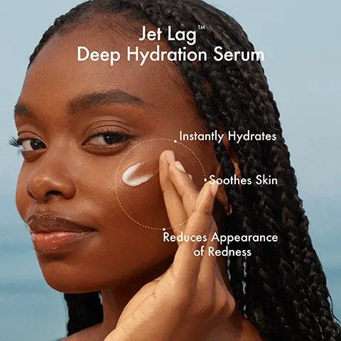 Image 1, Jet Lag Deep Hydration Serum Instantly Hydrates Soothes Skin Reduces Appearance of Redness Image 2, Same Deep Hydration, New Name SUMMER FRIDAYS. SUMMER FRIDAYS. DREAM OASIS- DEEP HYDRATION SERUM SERUM HYDRATANT Hydrate Hydrate 30 ml 1 fl oz liq US JET LAG DEEP HYDRATION SERUM sfeUM HYDRATANT EN PROFONDEUR 30 ml 11 oz liq US Dream Oasis Deep Hydration Serum Jet Lag Deep Hydration Serum NEW Image 3, Jet LagTM Deep Hydration Serum SUMMER FRIDAYS, SQUALANE Infuses skin with moisture GLYCERIN Attracts + locks in moisture SKIN-CALMING COMPLEX Calm, comfort + soothe skin Image 4, Fragrance-free Clinically Tested Lightweight Jelly-Serum ACCEPTED National Eczema Association Image 5, SUMMER FRIDAYS. 100% of participants said their skin felt more hydrated* In o 4-week consumer study with 34 participants (aged 25 - 55) using Jet Log Deep Hydration Serum Image 6, 91% of participants said their skin felt soothed* In a 4-week consumer study with 34 participants (aged 25-55) using Jet Lag Deep Hydration Serum Image 7, MIST Refreshes Comforts Soothes Jet LagTM Two-Step Hydration SUMMER FRIDAYS SUMMER FRIDAYS. JET LAG SKIN SOOTHING HYDRATION MIST BRUME HYDRATANTE APAISANTE POUR LA PEAU 50 ml 11.78 oz liq US JET LAG DEEP HYDRATION SERUM SERUM HYDRATANT EN PROFONDEUR 30 ml 11 Roz liq US SERUM Hydrates Reduces redness Smooths Image 8, Jet LagTM Collection A collection of skincare essentials that calm, soothe and hydrate skin - while delivering long term benefits with clinically tested results. Jet Lag Deep Hydration Serum 30 SUMMER FRIDAYS. ET LAG Jet LagTM Mask SUMMER FRIDAYS. JET LAG MAS MASQUE 6422 SUMMER FRIDAYS. LAD Jet Lag Overnight Eye Serum SUMMER FRIDAYS. LAG SON SOOTHING 30/17 US Jet Lag Skin Soothing Hydration Mist Image 9, DAYTIME Effortless Hydration Routine SUMMER FRIDAYS SUMMER FRIDAYS Jet Log Jet Lag Skin Soothing Hydration Mist Deep Hydration Serum NIGHTTIME SUMMER FRIDAYS SUMMER FRIDAYS SUMMER FRIDAYS. Cloud Dew Gel Cream Moisturizer ShadeDrops SPF 30 Mineral Milk Sunscreen SUMMER FRIDAYL SUMMER FRIDAYS. Jet Lag Skin Soothing Hydration Mist Jet Lag Overnight Eye Serum Jet Log Deep Hydration Serum Jet Lag Mask