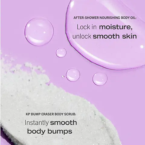 Image 1, AFTER-SHOWER NOURISHING BODY OIL: Lock in moisture, unlock smooth skin KP BUMP ERASER BODY SCRUB: Instantly smooth body bumps Image 2, Silky smooth shower routine STEP 1: Exfoliate STEP 2: Moisturize KP BUMP ERASER BODY SCRUB With 10% AHA SAFE FOR SENSITIVE SKIN EXFOLIANT CORPOREL BBELSCLA NT AUX PEAUX SENSIBLEE KERATU avec 10 % d'AHA Image 3, FIRST AID BEAUTY a consumer perception test with 38 participants 95% Said their skin felt softer than it had ever been* FAB KP BUMP ERASER BODY SCRUB With 10% AHA SAFE FOR SENSITIVE SKIN EXFOLIANT CORPOREL CONTRE LA PEAL BOSSELEF