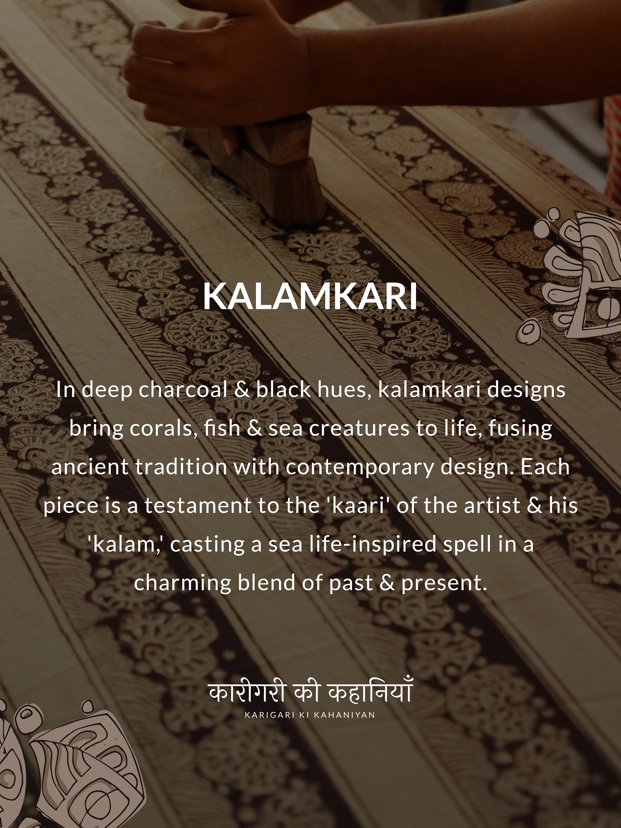 KALAMKARI. In deep charcoal & black hues, kalamkari designs bring corals, fish & seacreatures to life fusing ancient tradition with contemporary design. Each piece is a testament to the 'kaari' of the artist Chis
'kalam,' casting a sea life-inspired spell in a charming blend of past & present.