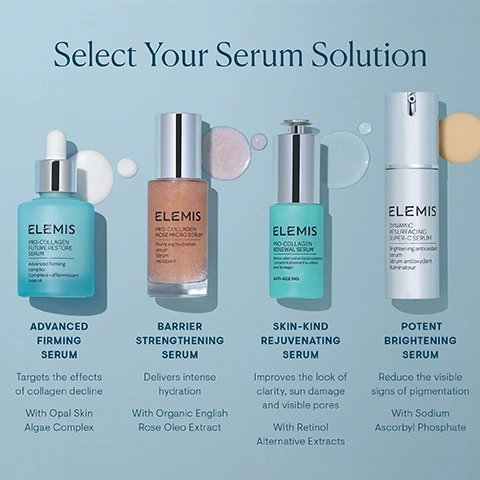 Image 1 - Image shows four different skincare serums from the brand ELEMIS displayed against a light blue background, with the heading Select Your Serum Solution at the top; the serums are labeled as Advanced Firming Serum, Barrier Strengthening Serum, Skin-Kind Rejuvenating Serum, and Potent Brightening Serum, each accompanied by descriptions of their benefits and key ingredients.
              Image 2 - The image shows the forehead of a person split into two sections, with the left side labeled Before showing visible wrinkles and the right side labeled After 4 weeks showing smoother skin.
              Image 3 - Image shows three skincare products arranged in a neat stack against a light blue background, labeled as Pro-Collagen Daily Radiant Routine, with visible text indicating three steps: Step 1: Serum - Firms & Illuminates, Step 2: Moisturizer - Hydrates & Protects, Nourishes & Rejuvenates, Step 3: Eye Cream - Smooths & Replenishes.
              Image 4 - A dropper bottle of ELEMIS Pro-Collagen Future Restore Serum and a jar of ELEMIS Pro-Collagen Marine Cream are displayed against a soft pastel background, with the text Step 1: Treat and Firm and Step 2: Smooth and Hydrate visible.
              Image 5 - Image of a transparent blue cosmetic bottle with a dropper cap on an iridescent background, featuring the text Maximizing Results, Minimizing Waste and a circular label that says 100% Recyclable Bottle, alongside additional text, Innovative packaging design to help you get every last drop!
              Image 6 - A woman with glowing skin is applying a lightweight cream to her cheek while holding a dropper bottle, with text that reads lightweight formula and absorbs effortlessly.
              Image 7 - A light blue background features large, smooth, cream-colored spheres, with text stating Clinically Proven followed by benefits of a skincare product, including improvements such as in 4 Days: Up to 46% firmer skin* Reduce fine lines and wrinkles^^ in 14 Days: Boosts elasticity* in 4 Weeks: +42% skin density improvement* Fuller and more volumious looking skin** with footnotes indicating sources.
              Image 8 - Image of a light blue serum bottle labeled ELEMIS Pro-Collagen Future Restore Serum with a dropper cap, surrounded by a soft-focus background and text elements indicating three key ingredients: Padina Pavonica Ferment, Marine Bacillus Ferment, and Opal Skin Algae Complex, along with their benefits.
              Image 9 - A smiling woman with short hair gently touches her cheek while promoting a skincare product that targets collagen decline, with text stating it firms, re-densifies, volumizes, and smooths lines and wrinkles.
              Image 10 - Image shows a side-by-side comparison of a womans face labeled Day 0 on the left and Day 5 on the right, with visible changes in skin texture and wrinkles; below the images, a bottle of ELEMIS serum is shown with text that reads Reduce the look of fine lines and deeper set wrinkles and Improve skin firmness.
              Image 11 - Image comparing the appearance around the eyes before and after using a product for four weeks, showing reduced wrinkles and smoother skin; visible text reads Before on the left and After 4 weeks on the right.
              Image 12 - Side-by-side comparison of a persons eye area showing skin before and after five days of treatment, with visible text labeling the images Before and After 5 days.
              Image 13 - A bottle of ELEMIS Pro-Collagen Future Restore Serum is centered against a soft, abstract background, with text detailing the products features, including the World-First Opal Skin Algae Complex, Padina Pavonica Ferment, Marine Bacillus Ferment, and Marine Cellular Lipids.
              Image 14 - A close-up of a light blue serum bottle labeled ELEMI PRO-COLLAGEN FUTURE RESTORE SERUM with a dropper, surrounded by bubbles and text indicating its benefits, including claims about increasing firmness, reducing fine lines and wrinkles, and improving skin appearance.