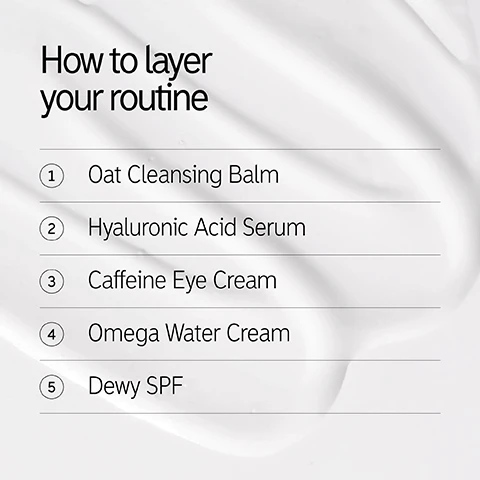 Image 1 - An image showing a creamy white background with the text listing steps for layering a skincare routine: 1 Oat Cleansing Balm, 2 Hyaluronic Acid Serum, 3 Caffeine Eye Cream, 4 Omega Water Cream, 5 Dewy SPF.
              Image 2 - A tube of The Inkey List Oat Cleansing Balm is shown next to a description highlighting its features, which state it melts away makeup and SPF in one swipe, nourishes and helps maintain the skins barrier, and is a soft, rich balm that effortlessly melts into skin.
              Image 3 - Image shows a bottle of hyaluronic acid serum against a light background with text that reads: Daily hydration essential for ALL skin types, Instantly hydrates and plumps, Fast-absorbing formula, non-sticky or tacky, THE INKEY LIST.
              Image 4 - A tube of caffeine eye cream is shown with three claims: visibly improves dark circles and puffiness from first use, instantly hydrates and cools, and perfectly primes the under-eye for a smooth base for makeup, along with small white dots above the tube.
              Image 5 - A tube of Omega Water Cream from The Inkey List is shown with cream on the side, and it includes text highlighting benefits such as increased skin hydration, minimizing excess oil, and its innovative gel-cream texture transforming into a fresh, water-like consistency.
              Image 6 - A tube of sunscreen labeled POLYGLUTAMIC ACID DEWY SUNSCREEN SPF 30 is shown on a light background with bullet points detailing its benefits: Protects: SPF 30 with broad spectrum UVA & UVB protection, Primes: Non-pilling and no white cast, Hydrates: Clinically proven to deliver instant hydration.