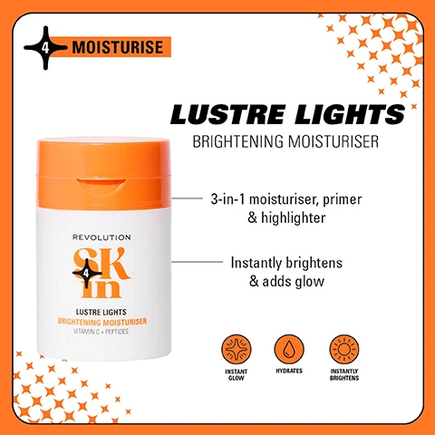 Image 1 - Image of a white and orange cosmetic container labeled LUSTRE LIGHTS BRIGHTENING MOISTURISER with a description stating its a 3-in-1 moisturiser, primer, and highlighter, and mentions it instantly brightens and adds glow, alongside icons for instant glow, hydration, and instant brightness.
              Image 2 - Image shows a side-by-side comparison of a womans face, with the left labeled Before and the right labeled After 4 Weeks, demonstrating improvements in skin brightness, alongside product packaging for the Be Bright 4-Step Routine.
              Image 3 - Four quadrants feature skincare products: the top left shows BE BRIGHT with orange containers and text about glow-boosting formulas, the top right displays HAPPY HYDRATE with blue containers emphasizing hydration, the bottom left highlights CLEARLY CLARIFY with teal containers for blemish-prone skin, and the bottom right presents GO GENTLE with pink containers for barrier support, each accompanied by their respective descriptions and steps.
