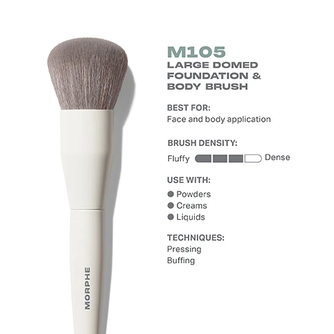 Image 1 - Image of a large domed foundation and body brush with gray bristles and a white handle, displaying text: M105 LARGE DOMED FOUNDATION & BODY BRUSH BEST FOR: Face and body application BRUSH DENSITY: Fluffy Use with: Powders, Creams, Liquids TECHNIQUES: Pressing, Buffing
              Image 2 - Image shows a large domed foundation and body brush with a soft, rounded brush head, presented in both top and side views alongside measurements indicating the brush head diameter of 35mm and total length of 185mm, with the brand name Morphe visible on the handle.
              Image 3 - A makeup brush with a cylindrical white handle and dense, soft bristles sits against a light background, accompanied by text stating BEST-IN-BRUSH BENEFITS, Bristles infused with silver ion technology, known to have antibacterial benefits, Engineered to hold up to your daily routine, and Designed with pro-perfected brush heads.
              Image 4 - Image shows a row of six makeup foundation brushes labeled from left to right as M102, M103, M104, M105, M106, and M107, with descriptions including light, buildable coverage, controlled precision coverage, foolproof seamless coverage, face and body application, smooth buffed-out coverage, and targeted concentrated coverage, along with the text FIND YOUR FOUNDATION BRUSH at the top.
              Image 5 - An instructional graphic titled HOW TO TAKE CARE OF YOUR BRUSH with five steps for cleaning a brush: 1. Wet bristles with warm water and a gentle cleanser. 2. Swirl bristles on the palm of your hand. 3. Rinse and repeat until water appears clear. 4. Gently squeeze out any excess moisture. 5. Reshape the bristles, then place the brush flat or upside down to air-dry. There is a caution message at the bottom about avoiding hot water and not submerging the brush in water or cleaner.