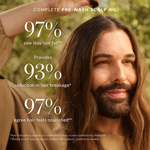 Image 1 - A man with long, wavy hair is looking smilingly towards the camera while holding a dropper filled with oil above his head, with text stating 97% saw less hair fall, provides 93% reduction in hair breakage, and 97% agree hair feels nourished.
              Image 2 - A close-up of a glass bottle labeled JVN Complete Pre-Wash Scalp Oil with a dropper top, containing a yellow oil, alongside text that reads Whats New? Improved Turmeric Oil Are the benefits the same? Yup! Its the same natural anti-inflammatory and antimicrobial that helps reduce redness and irritation.
              Image 3 - A young woman with curly hair and freckles holds a yellow bottle of scalp oil, with text beside her listing the benefits: Strengthening for less hair fall & breakage, Clarifying to remove build-up, and Soothing to calm dryness & itching, and the phrase for all hair types.
              Image 4 - A comparison image shows a close-up of a scalp, with the left side labeled WITHOUT displaying visible flakes and dryness, and the right side labeled WITH: COMPLETE PRE-WASH SCALP OIL showing a healthier appearance, with the text HAIR NOT RETOUCHED at the bottom.
              Image 5 - Image shows a bottle of pre-wash scalp oil with a droplet of oil coming out, alongside an image of rosemary leaves and text explaining rosemary extract and its benefits for scalp health. The visible text includes: Whats Rosemary Extract? An herbal extract whose antioxidant properties can encourage healthy circulation. WHY IS THAT GOOD FOR MY SCALP? An optimally functioning scalp is the best environment for growing your strongest strands.
              Image 6 - An amber-colored bottle of JVN Complete Pre-Wash Scalp Oil is centered in the image, surrounded by turmeric root, rosemary sprigs, and green aloe vera, with text showing the benefits of neem seed extract, hemisqualane, turmeric extract, and rosemary extract.
              Image 7 - Image showing a side-by-side comparison of a persons scalp, with the left labeled WITHOUT showing thin hair and the right labeled WITH showing thicker hair; text below reads JVN Pre-Wash Scalp Oil is saving me! Here are my pics for proof! - BEBE.
              Image 8 - Image shows a comparison of a scalp on the left side with visible flakes and dryness labeled WITHOUT and a smooth scalp on the right labeled WITH: COMPLETE PRE-WASH SCALP OIL, with a note at the bottom stating HAIR NOT RETOUCHED.
              Image 9 - A smiling person with dark hair is applying oil to their scalp in a natural setting, with text that reads COMPLETE PRE-WASH SCALP OIL Strong Hair Starts At The Root STEP 1 Before washing hair, apply 2-3 droppers directly to the scalp, adding more if needed. STEP 2 Gently massage into the scalp and leave on for 10-15 minutes. STEP 3 Shampoo with your fav JVN shampoo. JVN TIP: You can shampoo twice if you still feel a little oily.
              Image 10 - An amber bottle of JVN Complete Pre-Wash Scalp Oil is centered among turmeric root slices, droplets of neem seed extract, and rosemary sprigs, with labels noting the benefits of each ingredient: Neem Seed Extract, Hemisqualane, Turmeric Oil, and Rosemary Extract.
              Image 11 - An overhead view of a glass bottle filled with golden oil and a dropper above it, accompanied by text that reads Literal miracle in a bottle. The oil not only practically clears my scalp completely while I swear providing shine and healthier feeling/looking hair, but it’s also lightweight and not heavy, making it easier to wash out after it’s done its job. – JACLYN.
              Image 12 - Image shows a comparison of a persons scalp before and after using a scalp oil treatment, with the left side labeled WITHOUT showing noticeable thinning hair and the right side labeled WITH: COMPLETE PRE-WASH SCALP OIL showing healthier hair, with additional text stating AFTER 2X WEEKLY USE OVER 6 MONTH | HAIR NOT RETOUCHED.
              Image 13 - A glass bottle of JVN Complete Pre-Wash Scalp Oil with a dropper, filled with golden oil, placed on a light surface, accompanied by text that reads Whats New? Improved Turmeric Oil. Are the benefits the same? Yup! Its the same natural anti-inflammatory and antimicrobial that helps reduce redness and irritation.
