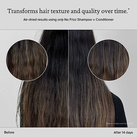 Image 3 - A split image shows a woman with frizzy gray hair on the left labeled Before, and the same woman with smooth, sleek gray hair on the right labeled After 1 wash, with text above reading No Frizz Shampoo + Conditioner 3x smoother hair with every wash and a small note below stating Unretouched images. Results after 1 use. Image 4 - A before and after image displays frizzy dark hair on the left and smooth, healthier dark hair on the right, with visible text that reads Transforms hair texture and quality over time. Air-dried results using only No Frizz Shampoo + Conditioner. Before. After 14 days. *Based on a 3-week consumer use study. Image 5 - The image features a light brown Living proof frizz shampoo bottle with a white cap and volume 236 mL e 8.0 FL OZ US, set against a blue background with white bubbles, alongside the text Sili-CLONE HairTech, and prominent claims stating DELIVERS 3X SMOOTHER HAIR IN JUST 1 WASH, KEEPS HAIR CLEANER + HEALTHIER FOR LONGER, and IMPROVES HAIR TEXTURE AND QUALITY, with disclaimers at the bottom reading *No Frizz Shampoo + Conditioner vs. untreated and **Based on No Frizz Shampoo + Conditioner consumer use study. Image 6 - A comparison chart on a blue background with water droplets shows Sili-CLONE HairTech versus Silicone, highlighting that Sili-CLONE HairTech helps hair actually become healthier, keeps hair cleaner plus healthier, longer, and promotes longevity of hair health, while Silicone makes hair appear healthy but masks damage, makes hair dirtier, faster, and can lead to chronic damage. Image 7 - Close-up of the top of a white bottle covered in water droplets with a black base and white dashed design lines, alongside the text Bottles are ready for recycling. Made of 50% post-consumer recycled (PCR) materials. Image 8 - A blue background features a large cluster of translucent, iridescent bubbles on the right, displaying the text Sili-CLONE™ HairTech and Feels like silicone, scientifically proven to unlock healthier hair. Image 10 - The image shows a persons dark, sleek hair with three haircare products below, illustrating a routine with the visible text: Smooth + fight frizz routine. STEP 1 Cleanse. STEP 2 Condition. STEP 3 Style + protect. Living proof. frizz shampoo for frizzy hair pour les cheveux frisottés 236 mL e 8.0 FL OZ US SHAMPOO SHAMPOOING. Living proof. frizz conditioner for frizzy hair pour les cheveux frisottés 236 mL e 8.0 FL OZ US CONDITIONER APRÈS-SHAMPOOING. Living proof. Perfect hair Day high-shine gloss instant shine & smoothness brillance et douceur instantanées IN-SHOWER TREATMENT SOIN CAPILLAIRE SOUS LA DOUCHE 200 mL e 6.7 FL OZ US.