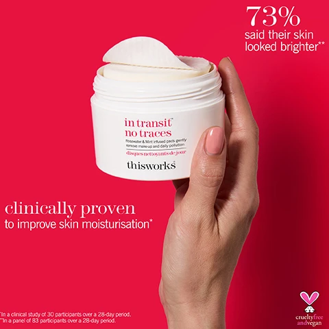 Image 1 - A hand holds a white jar of skincare product with a lid and circular cotton pads on top, featuring the text in transit no traces, thisworks, and clinically proven to improve skin moisturisation* along with the statistic 73% said their skin looked brighter**.
              Image 2 - A round cotton pad is shown with labels indicating three ingredients: neuroactive Timut Pepper Extract, which helps improve skin appearance; Water Mint, which gently removes makeup and pollution from the skin; and Rosewater, which balances and soothes the skin.